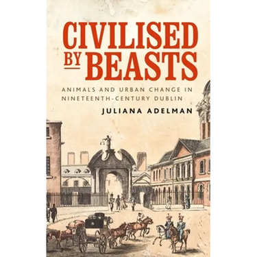 Civilised by Beasts: Animals and Urban Change in Nineteenth-Century Dublin