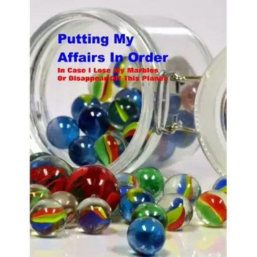 Putting My Affairs in Order: In Case I Lose My Marbles or Disappear Off This Planet