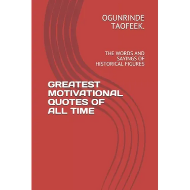 Greatest Motivational Quotes of All Time: The Words and Sayings of Historical Figures