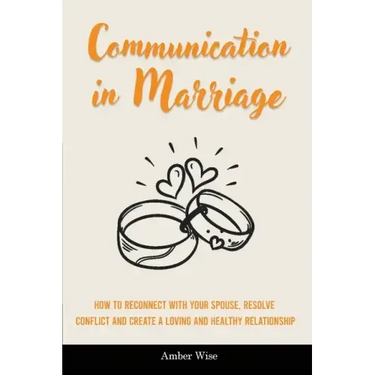 Communication in Marriage: How to Reconnect With Your Spouse, Resolve Conflict and Create a Loving and Healthy Relationship