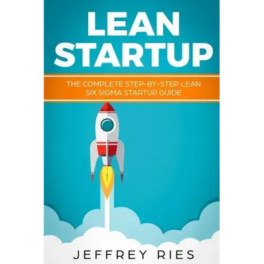 Lean Startup: The Complete Step-By-Step Lean Six SIGMA Startup Guide
