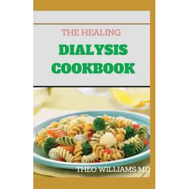 The Healing Dialysis Cookbook: The Complete Dialysis Diet Guide with Meal Plan to Manage Chronic Kidney Disease