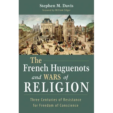The French Huguenots and Wars of Religion: Three Centuries of Resistance for Freedom of Conscience