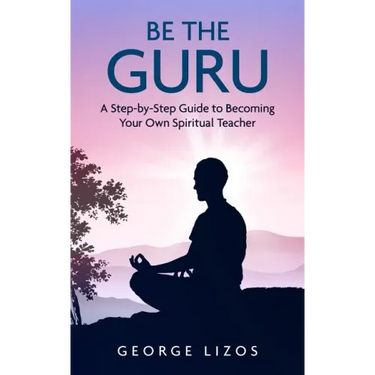 Be the Guru: A Step-By-Step Guide to Becoming Your Own Spiritual Teacher