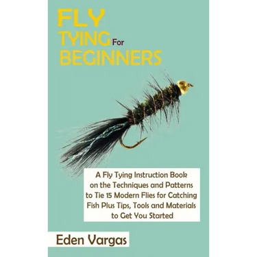 Fly Tying for Beginners: A Fly Tying Instruction Book on the Techniques and Patterns to Tie 15 Modern Flies for Catching Fish Plus Tips, Tools