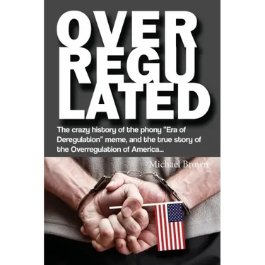 Overregulated: The crazy history of the phony "Era of Deregulation" meme, and the true story of the Overregulation of America...