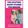 The Uplifting Short Stories for Seniors: Recipes for Joy and Melodies of a Lifetime