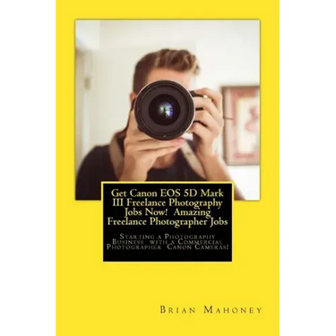 Get Canon EOS 5D Mark III Freelance Photography Jobs Now! Amazing Freelance Photographer Jobs: Starting a Photography Business with a Commercial Photo