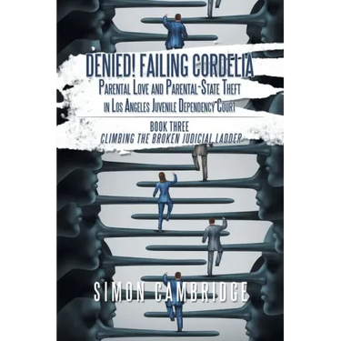 Denied! Failing Cordelia: Parental Love and Parental-State Theft in Los Angeles Juvenile Dependency Court: Book Three: Climbing the Broken Judic