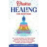 Chakra Healing for Beginners: How to Heal and Balance Your Chakras Through Meditation Yoga, Gemstones and Crystals. Positive Energy, Awareness thera