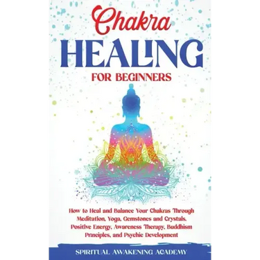 Chakra Healing for Beginners: How to Heal and Balance Your Chakras Through Meditation Yoga, Gemstones and Crystals. Positive Energy, Awareness thera