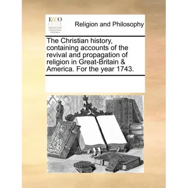 The Christian History, Containing Accounts of the Revival and Propagation of Religion in Great-Britain & America. for the Year 1743.