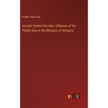 Ancient Symbol Worship. Influence of the Phallic Idea in the Religions of Antiquity