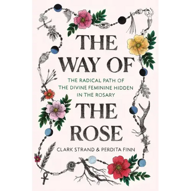 The Way of the Rose: The Radical Path of the Divine Feminine Hidden in the Rosary