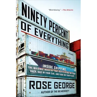 Ninety Percent of Everything: Inside Shipping, the Invisible Industry That Puts Clothes on Your Back, Gas in Your Car, and Food on Your Plate
