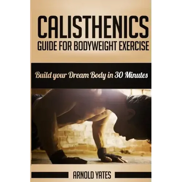 Calisthenics: Complete Guide for Bodyweight Exercise, Build Your Dream Body in 30 Minutes: Bodyweight exercise, Street workout, Body