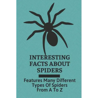 Interesting Facts About Spiders: Features Many Different Types Of Spiders From A To Z: Some Interesting Facts About Spiders