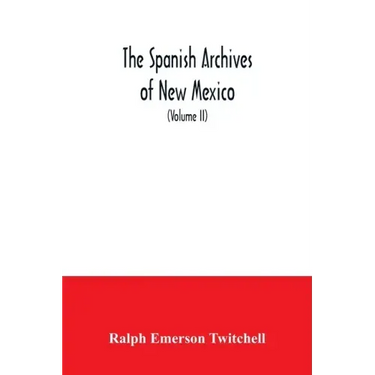 The Spanish Archives of New Mexico: Compiled and Chronologically Arranged with Historical, Genealogical, Geographical, and Other Annotations, by Autho