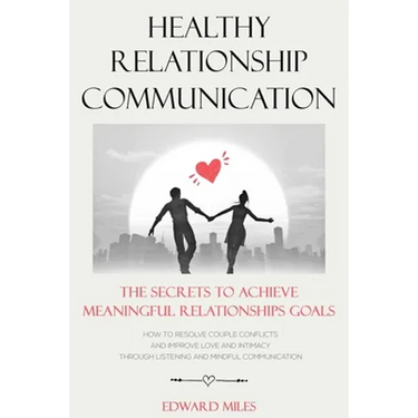 Healthy Relationship Communication: The Secrets To Achieve Meaningful Relationships Goals. How to Avoid Couple Conflicts And Improve Love And Intimacy