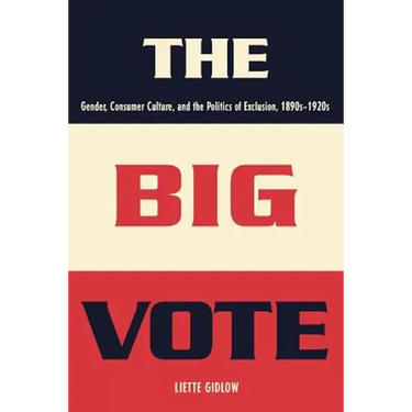 The Big Vote: Gender, Consumer Culture, and the Politics of Exclusion, 1890s-1920s