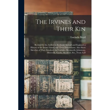 The Irvines and Their Kin: Revised by the Author in Scotland, Ireland and England; a History of the Irvine Family and Their Descendants. Also Short Sk
