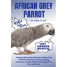 African Grey Parrot: Training African Grey Parrots as Home Pets The Perfect Guide to Caring, Feeding, Interaction, Health, Habitat, Breedin