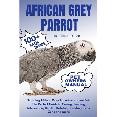 African Grey Parrot: Training African Grey Parrots as Home Pets The Perfect Guide to Caring, Feeding, Interaction, Health, Habitat, Breedin