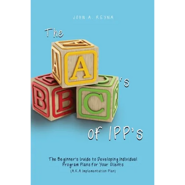 The ABC's of IPP's: The Beginner's Guide to Developing Individual Program Plans for Your Clients (A.K.A Implementation Plan)