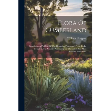 Flora Of Cumberland: Containing A Full List Of The Flowering Plants And Ferns To Be Found In The County, According To The Latest And Most R
