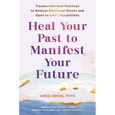 Heal Your Past to Manifest Your Future: Trauma-Informed Practices to Release Emotional Blocks and Open to Life's Possibilities
