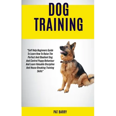 Dog Training: Self Help Beginners Guide To Learn How To Raise The Perfect And Obedient Dog And Control Puppy Behaviour And Learn Valuable Discipline A