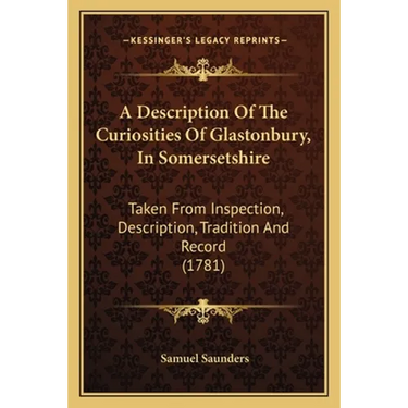A Description Of The Curiosities Of Glastonbury, In Somersetshire: Taken From Inspection, Description, Tradition And Record (1781)
