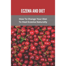 Eczema And Diet: How To Change Your Diet To Heal Eczema Naturally: How To Treat Eczema With Diet