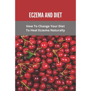 Eczema And Diet: How To Change Your Diet To Heal Eczema Naturally: How To Treat Eczema With Diet