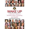 Wake Up: A Woman's Guide to Transformation, Prosperity, and Health!