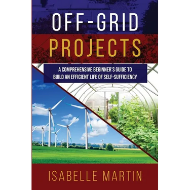 Off-Grid Projects: A Comprehensive Beginner's Guide to Build an Efficient Life of Self-Sufficiency