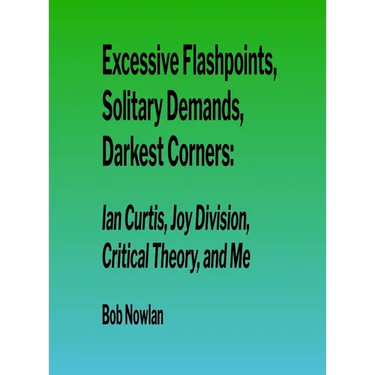 Excessive Flashpoints, Solitary Demands, Darkest Corners: Ian Curtis, Joy Division, Critical Theory, and Me
