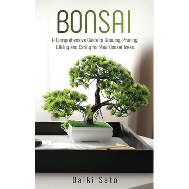 Bonsai: A Comprehensive Guide to Growing, Pruning, Wiring and Caring for Your Bonsai Trees