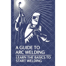 A Guide To Arc Welding: Learn The Basics To Start Welding: How To Weld With Arc