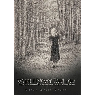 What I Never Told You: A Daughter Traces the Wartime Imprisonment of Her Father
