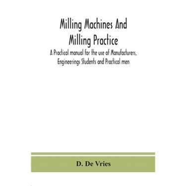Milling Machines And Milling Practice; A Practical Manual For The Use Of Manufacturers, Engineerings Students And Practical Men