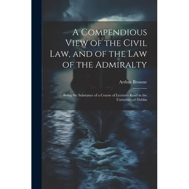 A Compendious View of the Civil Law, and of the Law of the Admiralty: Being the Substance of a Course of Lectures Read in the University of Dublin