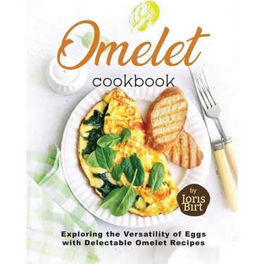Omelet Cookbook: Exploring the Versatility of Eggs with Delectable Omelet Recipes