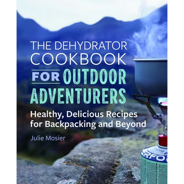 The Dehydrator Cookbook for Outdoor Adventurers: Healthy, Delicious Recipes for Backpacking and Beyond