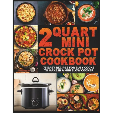 2 Quart Mini Crock Pot Cookbook: 75 Easy Recipes for Busy Cooks to Make in a Mini Slow Cooker