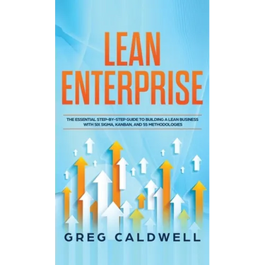 Lean Enterprise: The Essential Step-by-Step Guide to Building a Lean Business with Six Sigma, Kanban, and 5S Methodologies (Lean Guides