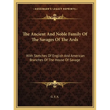 The Ancient And Noble Family Of The Savages Of The Ards: With Sketches Of English And American Branches Of The House Of Savage