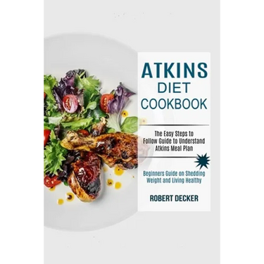 Atkins Diet Cookbook: The Easy Steps to Follow Guide to Understand Atkins Meal Plan (Beginners Guide on Shedding Weight and Living Healthy)