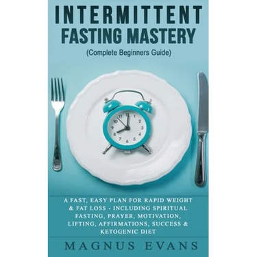 Intermittent Fasting Mastery (Complete Beginners Guide): A Fast, Easy Plan For Rapid Weight & Fat Loss - Including Spiritual Fasting, Prayer, Motivati