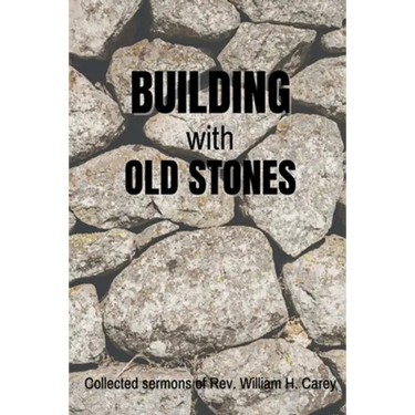 Building With Old Stones: Collected Sermons of Rev. William H. Carey